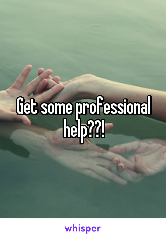 Get some professional help??!