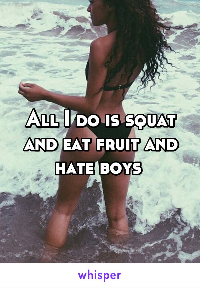 All I do is squat and eat fruit and hate boys 