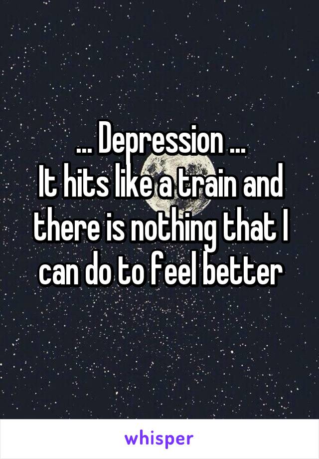 ... Depression ...
It hits like a train and there is nothing that I can do to feel better
