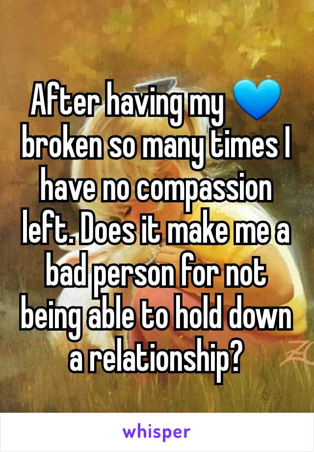 After having my 💙 broken so many times I have no compassion left. Does it make me a bad person for not being able to hold down a relationship?