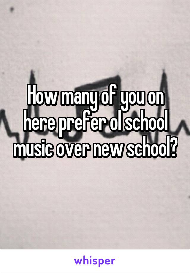 How many of you on here prefer ol school music over new school? 