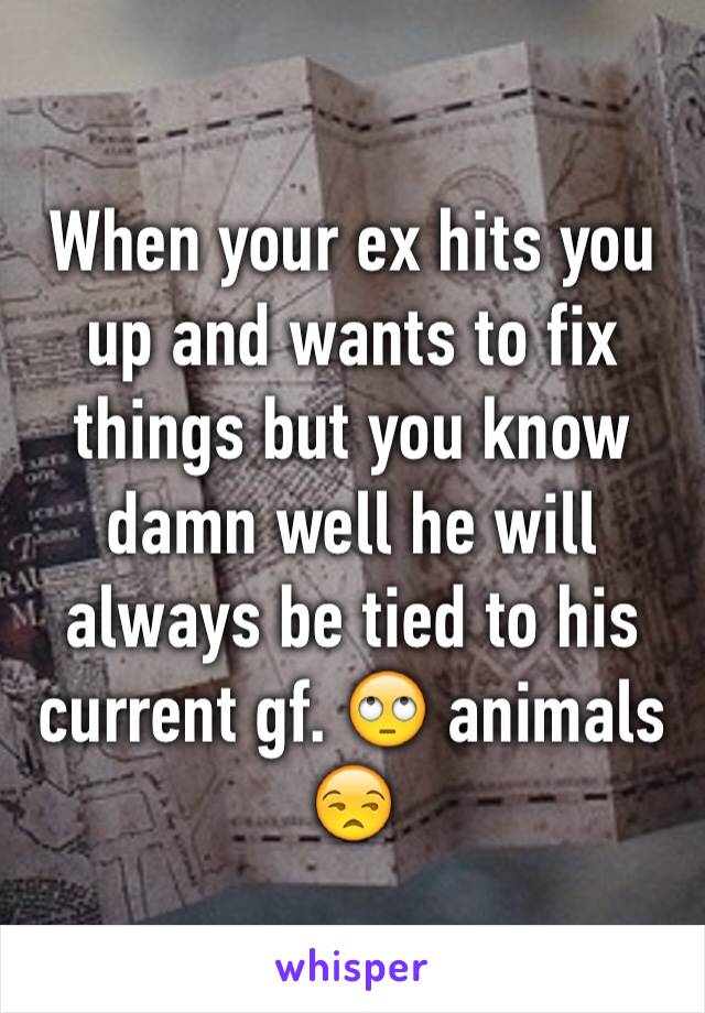 When your ex hits you up and wants to fix things but you know damn well he will always be tied to his current gf. 🙄 animals 😒