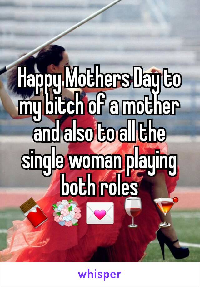 Happy Mothers Day to my bitch of a mother and also to all the single woman playing both roles 🍫💐💌🍷🍸