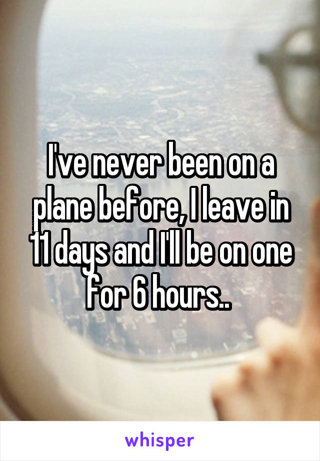 I've never been on a plane before, I leave in 11 days and I'll be on one for 6 hours.. 