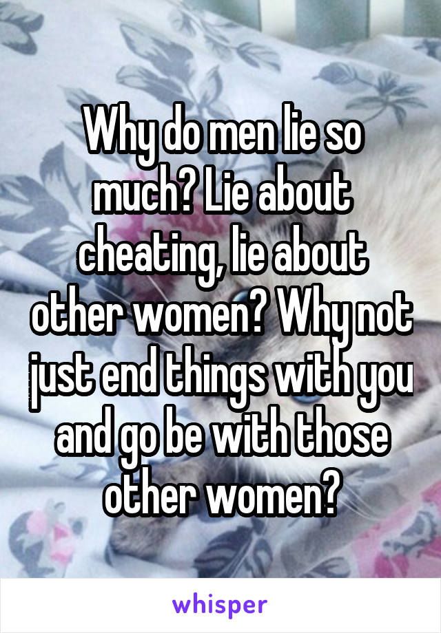 Why do men lie so much? Lie about cheating, lie about other women? Why not just end things with you and go be with those other women?