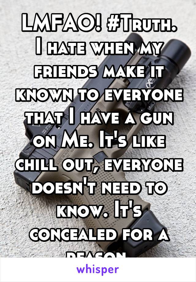 LMFAO! #Truth.
I hate when my friends make it known to everyone that I have a gun on Me. It's like chill out, everyone doesn't need to know. It's concealed for a reason.