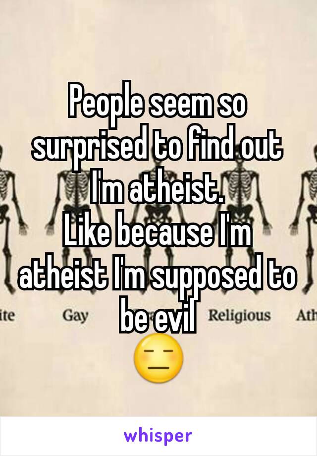 People seem so surprised to find out I'm atheist.
Like because I'm atheist I'm supposed to be evil
😑