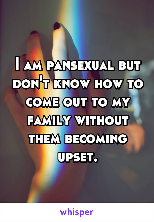 I am pansexual but don't know how to come out to my family without them becoming upset.