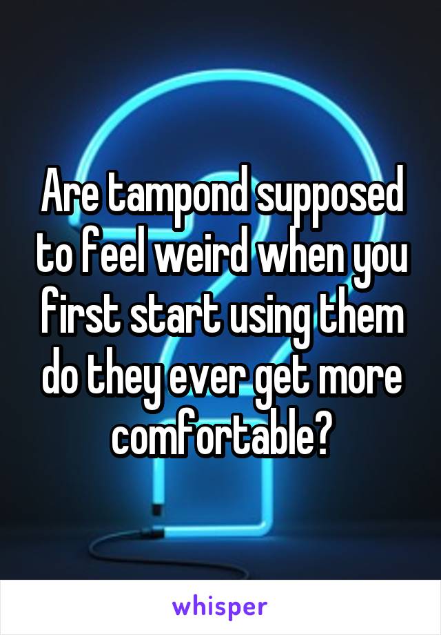 Are tampond supposed to feel weird when you first start using them do they ever get more comfortable?