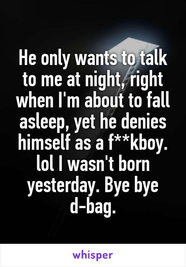 He only wants to talk to me at night, right when I'm about to fall asleep, yet he denies himself as a f**kboy. lol I wasn't born yesterday. Bye bye d-bag.