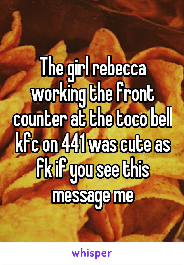 The girl rebecca working the front counter at the toco bell kfc on 441 was cute as fk if you see this message me