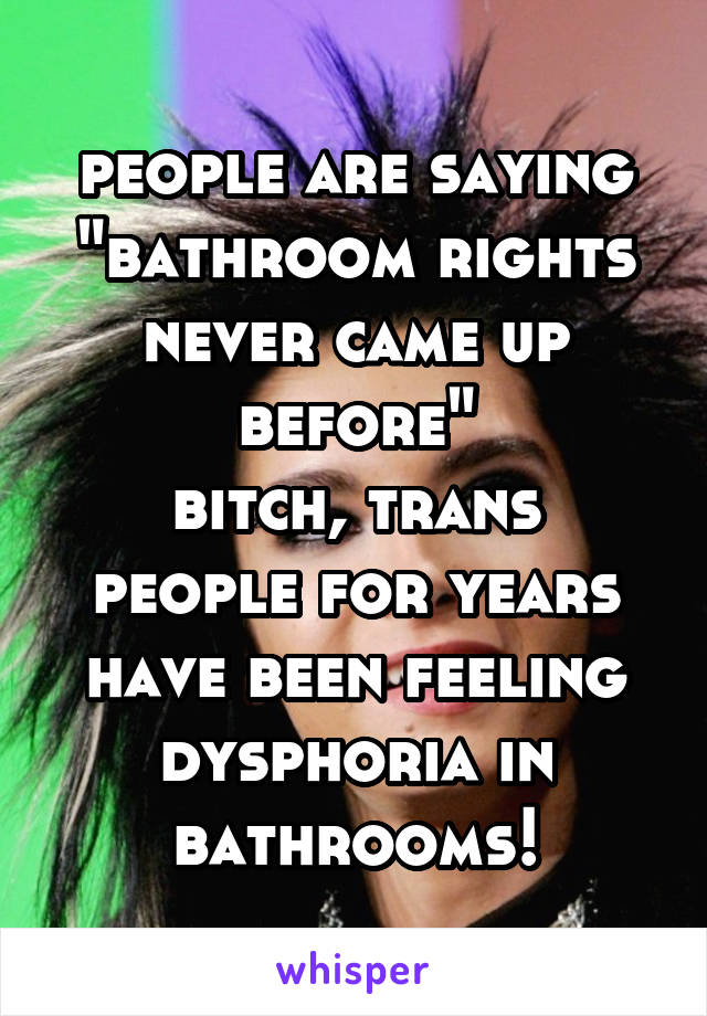 people are saying "bathroom rights never came up before"
bitch, trans people for years have been feeling dysphoria in bathrooms!