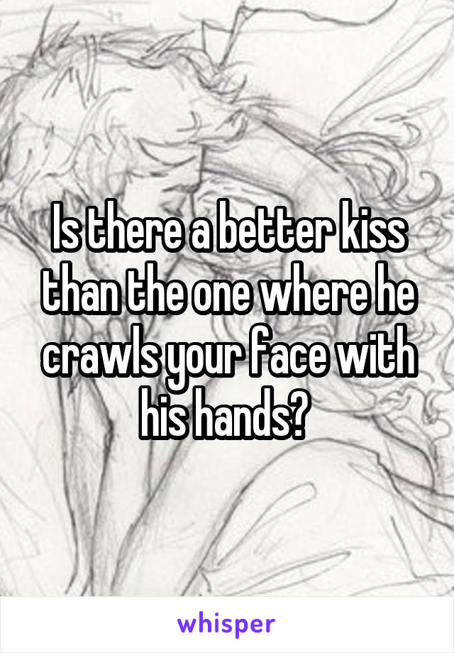 Is there a better kiss than the one where he crawls your face with his hands? 