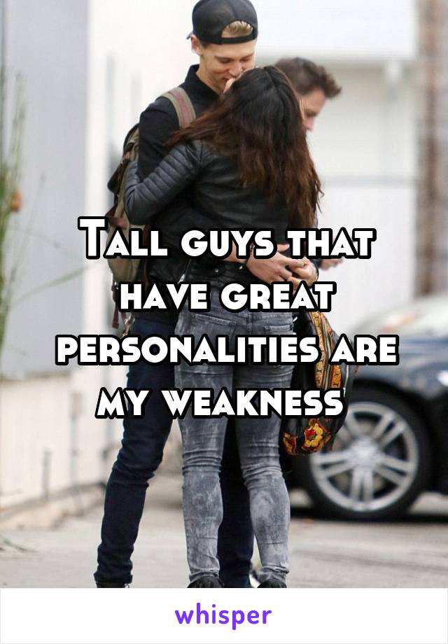 Tall guys that have great personalities are my weakness 