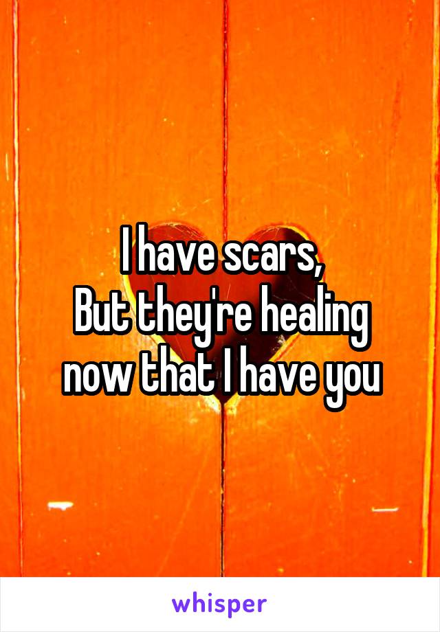 I have scars,
But they're healing now that I have you