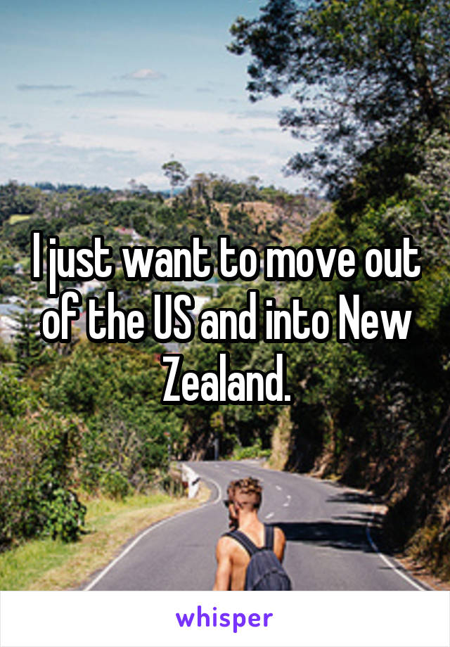 I just want to move out of the US and into New Zealand.