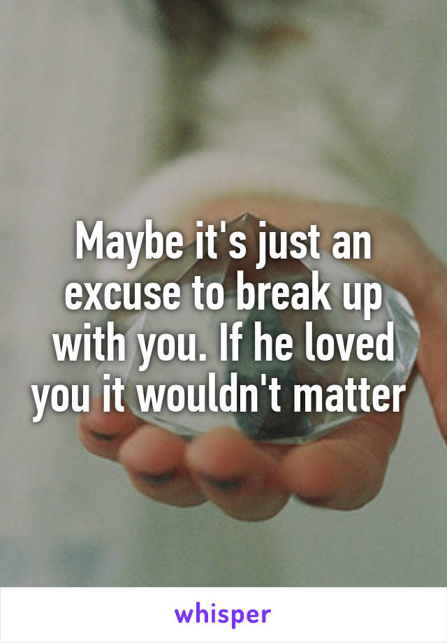 Maybe it's just an excuse to break up with you. If he loved you it wouldn't matter 