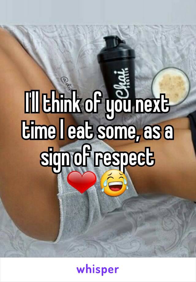 I'll think of you next time I eat some, as a sign of respect ❤😂