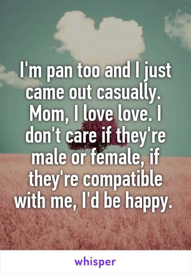 I'm pan too and I just came out casually. 
Mom, I love love. I don't care if they're male or female, if they're compatible with me, I'd be happy. 