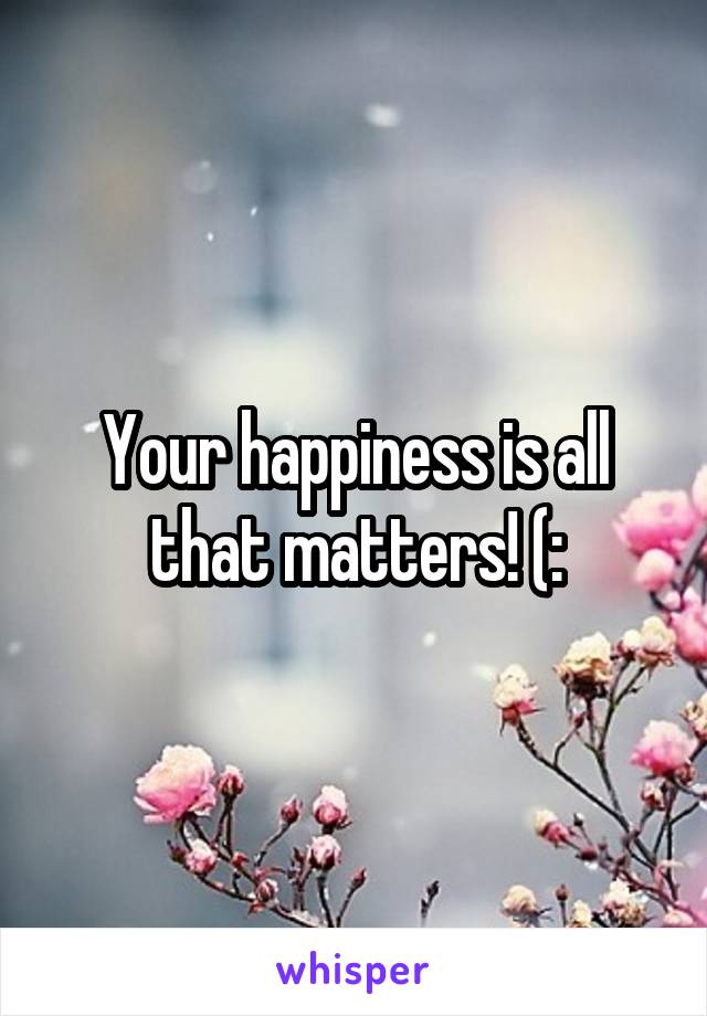 Your happiness is all that matters! (: