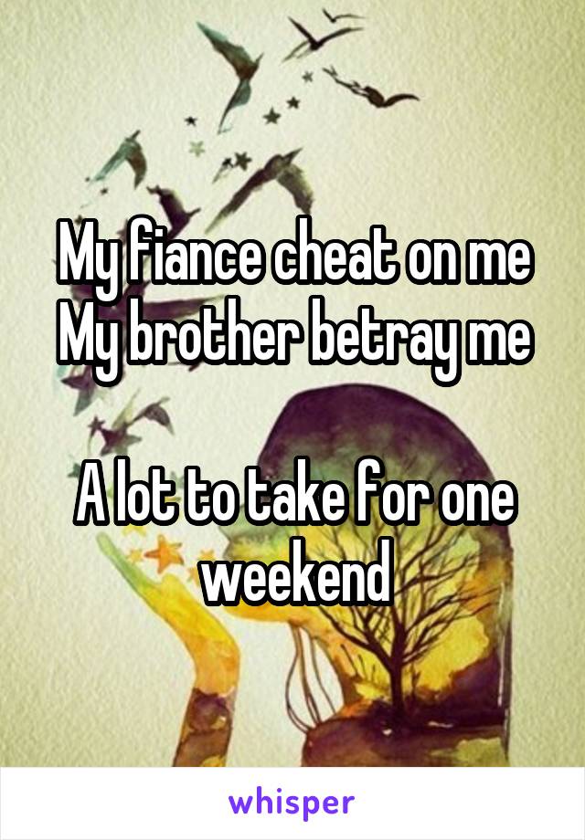 My fiance cheat on me
My brother betray me

A lot to take for one weekend