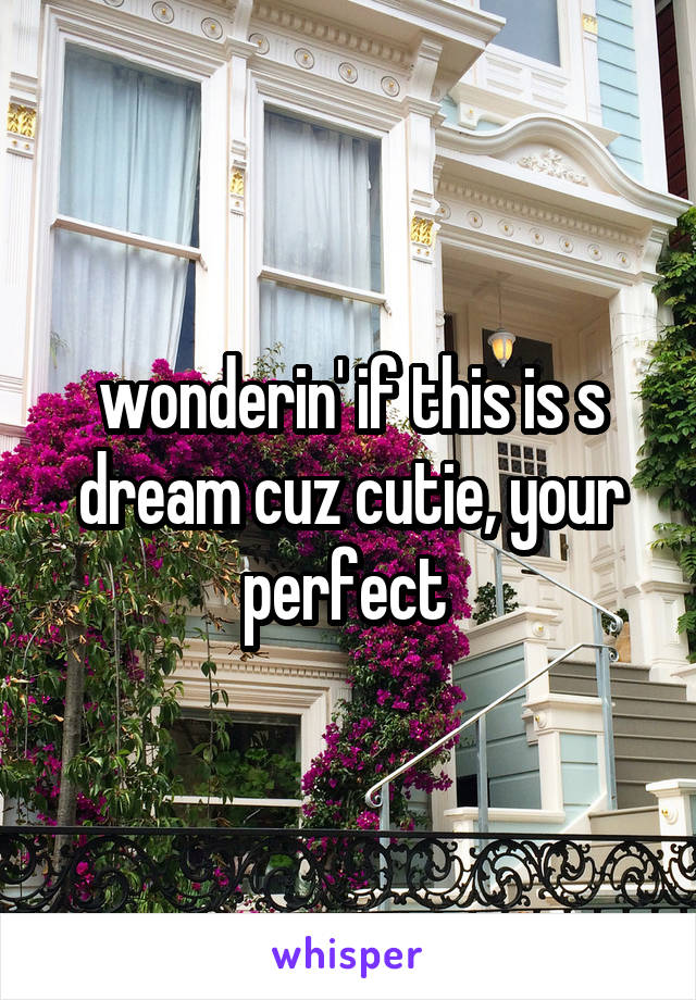 wonderin' if this is s dream cuz cutie, your perfect 