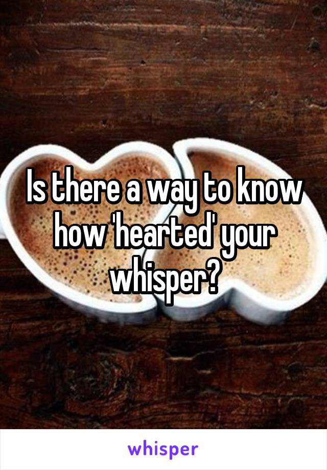 Is there a way to know how 'hearted' your whisper?