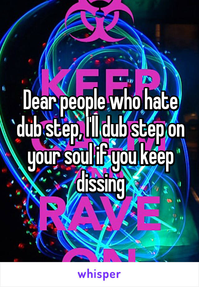 Dear people who hate dub step, I'll dub step on your soul if you keep dissing