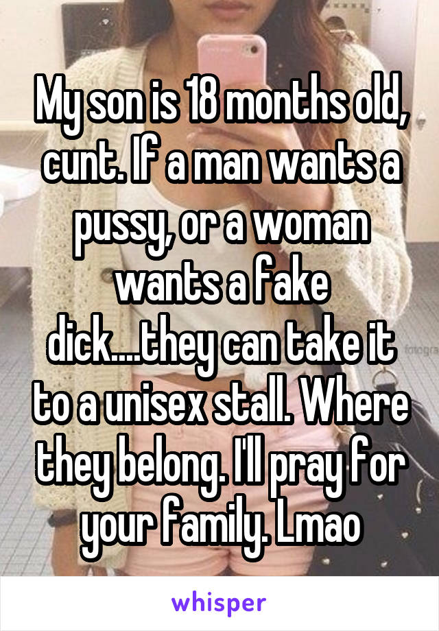 My son is 18 months old, cunt. If a man wants a pussy, or a woman wants a fake dick....they can take it to a unisex stall. Where they belong. I'll pray for your family. Lmao