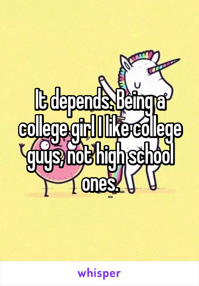 It depends. Being a college girl I like college guys, not high school ones.