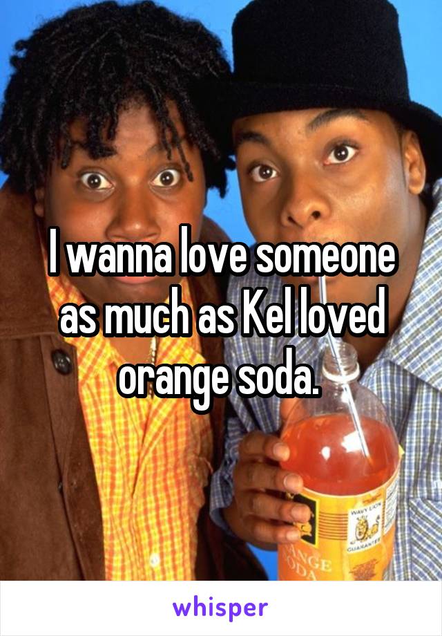 I wanna love someone as much as Kel loved orange soda. 