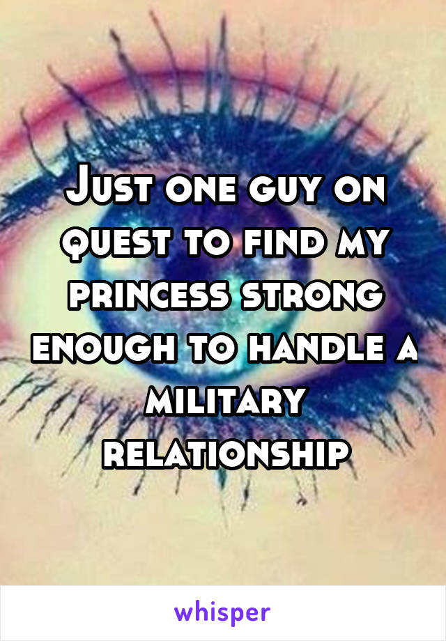 Just one guy on quest to find my princess strong enough to handle a military relationship