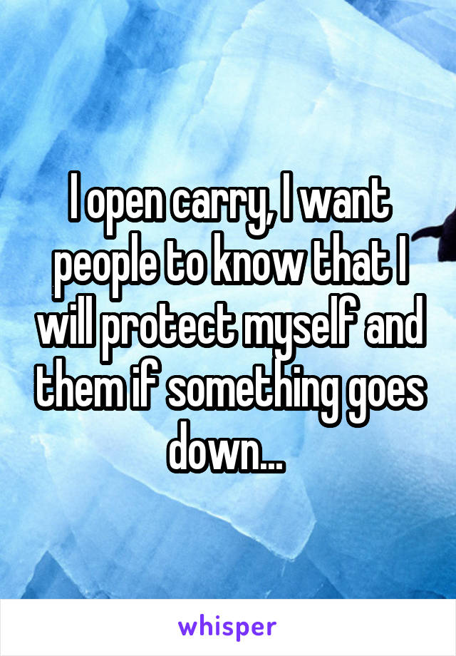 I open carry, I want people to know that I will protect myself and them if something goes down... 