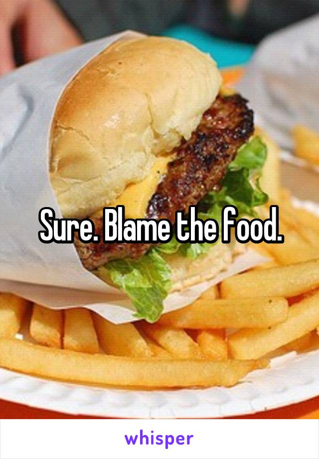 Sure. Blame the food.