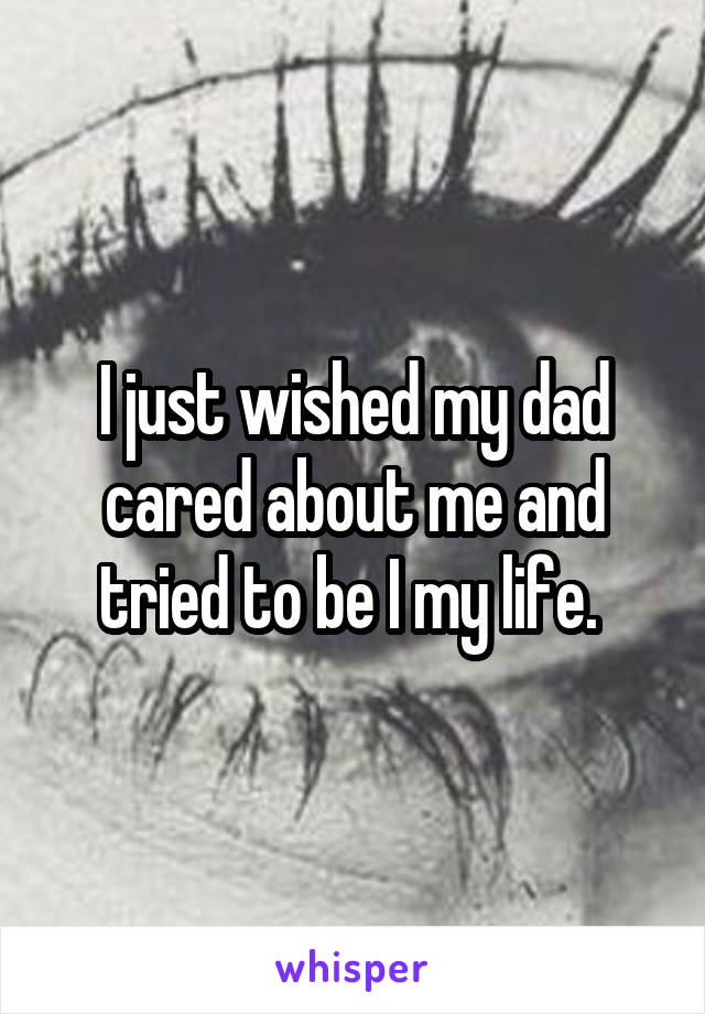 I just wished my dad cared about me and tried to be I my life. 