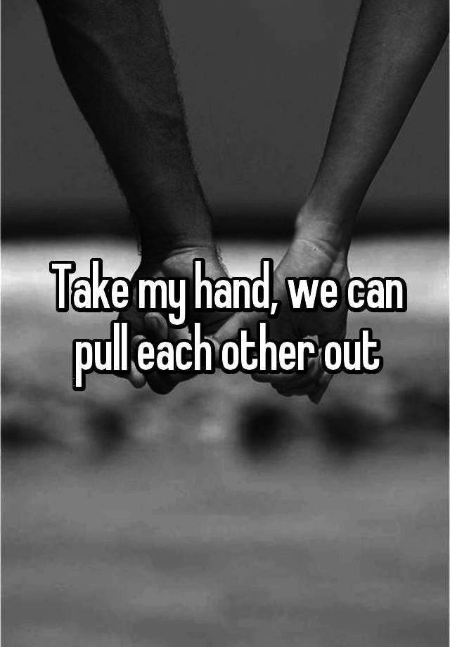 take-my-hand-we-can-pull-each-other-out