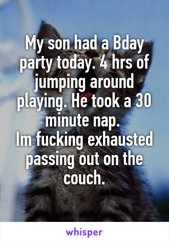 My son had a Bday party today. 4 hrs of jumping around playing. He took a 30 minute nap. 
Im fucking exhausted passing out on the couch.
