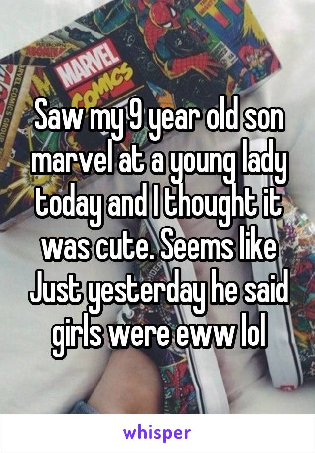 Saw my 9 year old son marvel at a young lady today and I thought it was cute. Seems like Just yesterday he said girls were eww lol