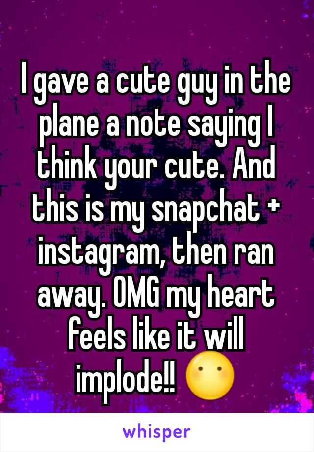 I gave a cute guy in the plane a note saying I think your cute. And this is my snapchat + instagram, then ran away. OMG my heart feels like it will implode!! 😶