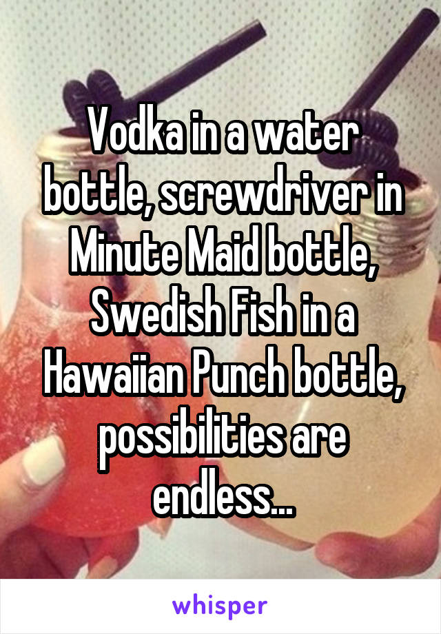 Vodka in a water bottle, screwdriver in Minute Maid bottle, Swedish Fish in a Hawaiian Punch bottle, possibilities are endless...