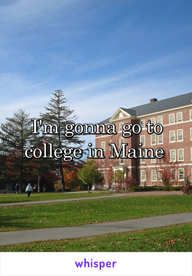 I'm gonna go to college in Maine 