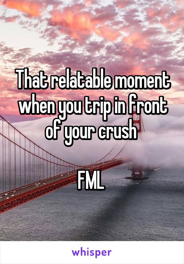 That relatable moment when you trip in front of your crush 

FML 