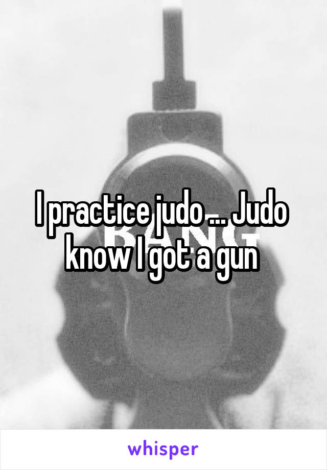 I practice judo ... Judo  know I got a gun 