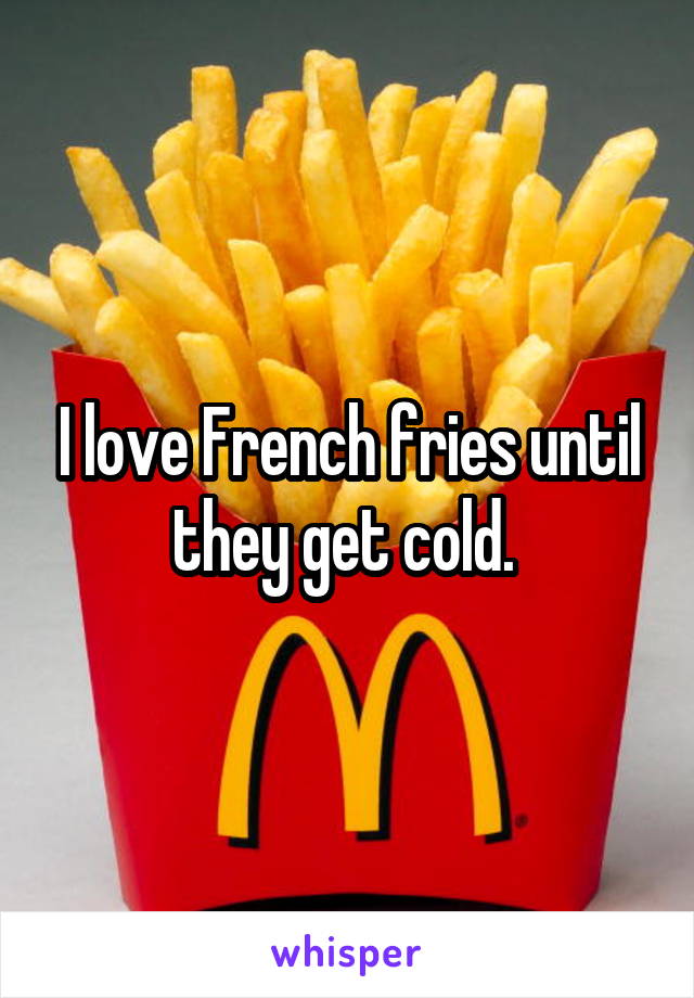 I love French fries until they get cold. 