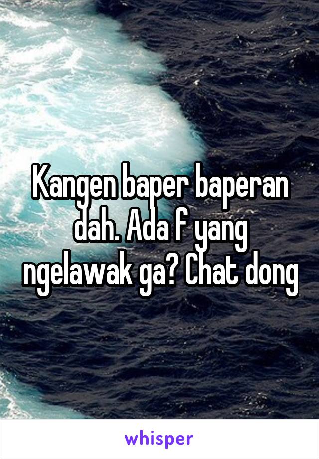 Kangen baper baperan dah. Ada f yang ngelawak ga? Chat dong