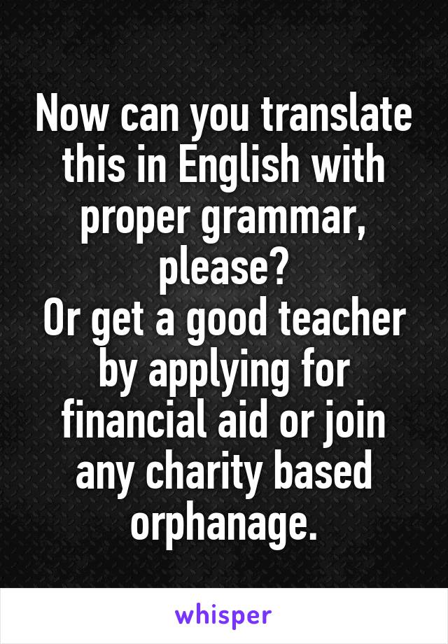 Now can you translate this in English with proper grammar, please?
Or get a good teacher by applying for financial aid or join any charity based orphanage.