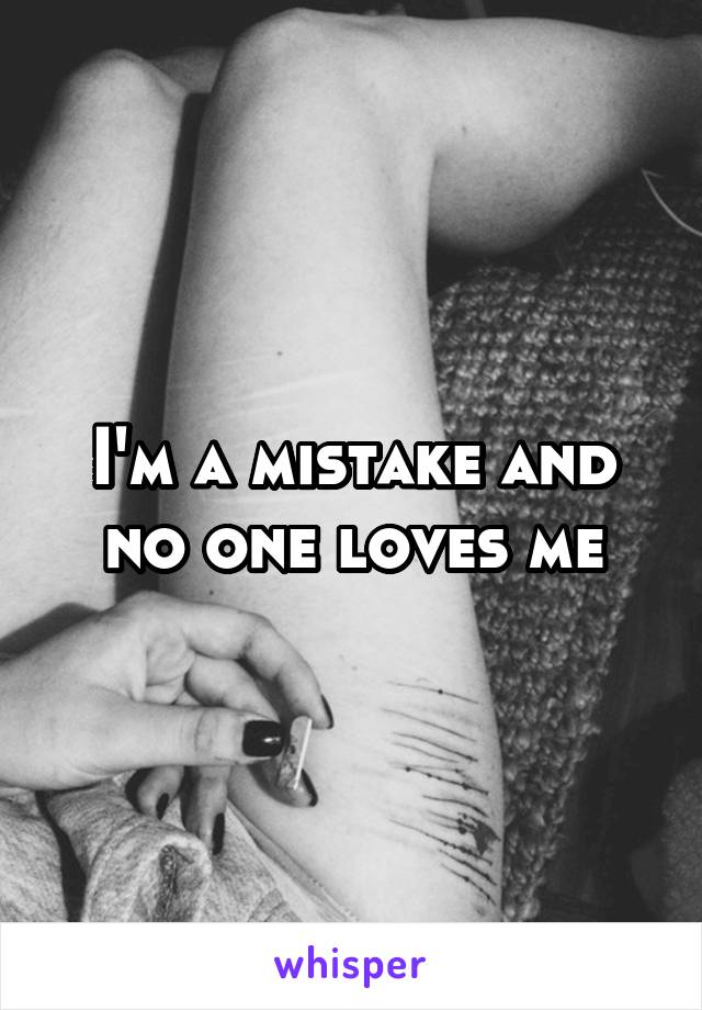 I'm a mistake and no one loves me