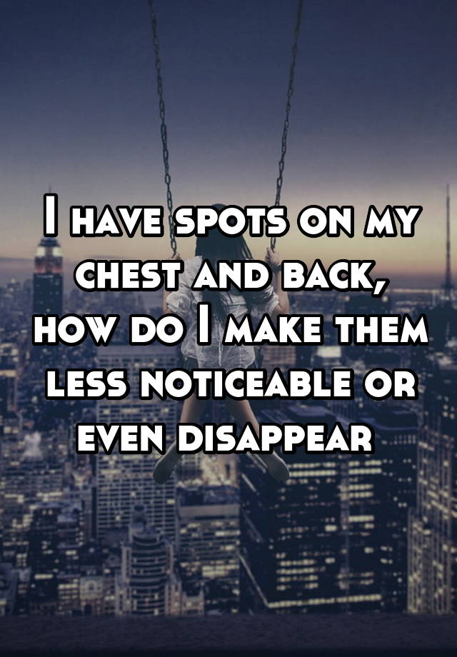 i-have-spots-on-my-chest-and-back-how-do-i-make-them-less-noticeable