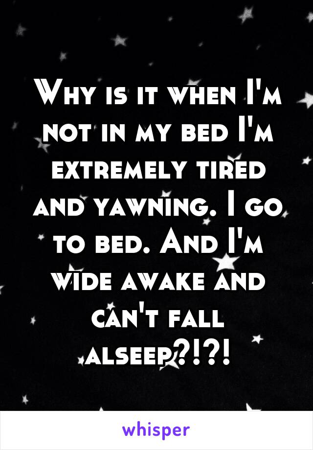 Why is it when I'm not in my bed I'm extremely tired and yawning. I go to bed. And I'm wide awake and can't fall alseep?!?!