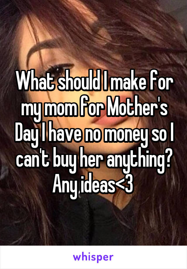 What should I make for my mom for Mother's Day I have no money so I can't buy her anything? Any ideas<3 